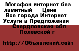 Мегафон интернет без лимитный   › Цена ­ 800 - Все города Интернет » Услуги и Предложения   . Свердловская обл.,Полевской г.